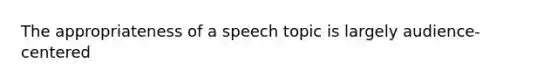 The appropriateness of a speech topic is largely audience-centered