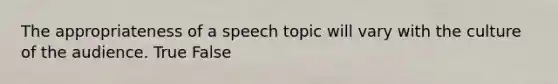 The appropriateness of a speech topic will vary with the culture of the audience. True False