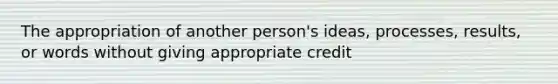 The appropriation of another person's ideas, processes, results, or words without giving appropriate credit