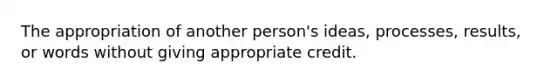 The appropriation of another person's ideas, processes, results, or words without giving appropriate credit.