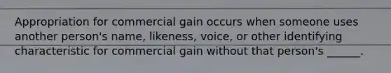 Appropriation for commercial gain occurs when someone uses another person's name, likeness, voice, or other identifying characteristic for commercial gain without that person's ______.