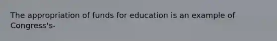 The appropriation of funds for education is an example of Congress's-