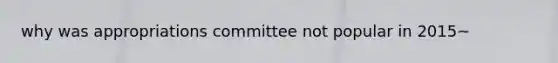 why was appropriations committee not popular in 2015~