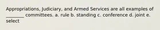 Appropriations, Judiciary, and Armed Services are all examples of ________ committees. a. rule b. standing c. conference d. joint e. select