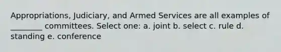 Appropriations, Judiciary, and Armed Services are all examples of ________ committees. Select one: a. joint b. select c. rule d. standing e. conference