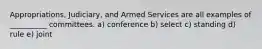 Appropriations, Judiciary, and Armed Services are all examples of __________ committees. a) conference b) select c) standing d) rule e) joint