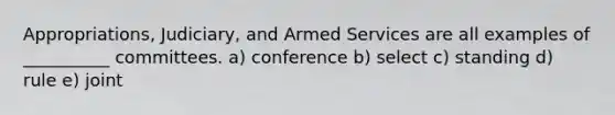 Appropriations, Judiciary, and Armed Services are all examples of __________ committees. a) conference b) select c) standing d) rule e) joint