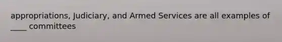 appropriations, Judiciary, and Armed Services are all examples of ____ committees