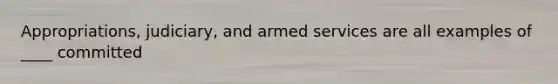 Appropriations, judiciary, and armed services are all examples of ____ committed