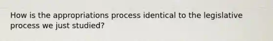 How is the appropriations process identical to the legislative process we just studied?