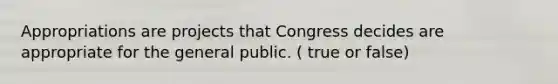 Appropriations are projects that Congress decides are appropriate for the general public. ( true or false)