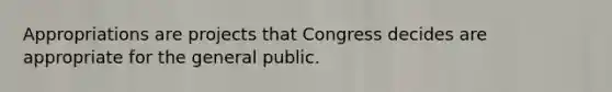 Appropriations are projects that Congress decides are appropriate for the general public.