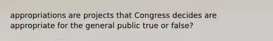 appropriations are projects that Congress decides are appropriate for the general public true or false?