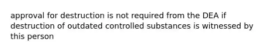 approval for destruction is not required from the DEA if destruction of outdated controlled substances is witnessed by this person