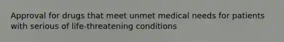 Approval for drugs that meet unmet medical needs for patients with serious of life-threatening conditions