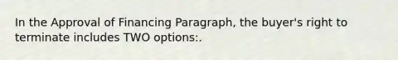 In the Approval of Financing Paragraph, the buyer's right to terminate includes TWO options:.