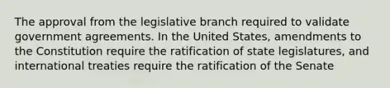 The approval from the legislative branch required to validate government agreements. In the United States, amendments to the Constitution require the ratification of state legislatures, and international treaties require the ratification of the Senate