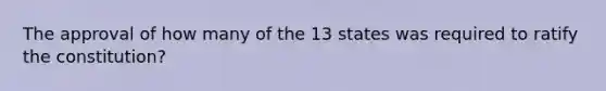 The approval of how many of the 13 states was required to ratify the constitution?