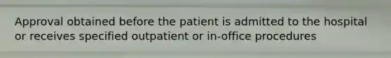 Approval obtained before the patient is admitted to the hospital or receives specified outpatient or in-office procedures