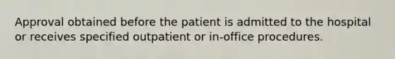 Approval obtained before the patient is admitted to the hospital or receives specified outpatient or in-office procedures.