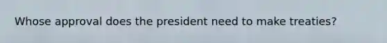 Whose approval does the president need to make treaties?