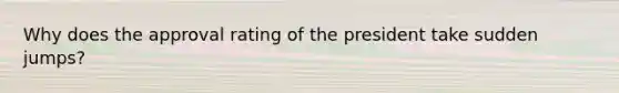 Why does the approval rating of the president take sudden jumps?