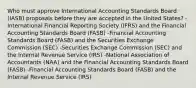 Who must approve International Accounting Standards Board​ (IASB) proposals before they are accepted in the United​ States? -International Financial Reporting Society​ (IFRS) and the Financial Accounting Standards Board​ (FASB) -Financial Accounting Standards Board​ (FASB) and the Securities Exchange Commission​ (SEC) -Securities Exchange Commission​ (SEC) and the Internal Revenue Service​ (IRS) -National Association of Accountants​ (NAA) and the Financial Accounting Standards Board​ (FASB) -Financial Accounting Standards Board​ (FASB) and the Internal Revenue Service​ (IRS)