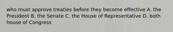 who must approve treaties before they become effective A. the President B. the Senate C. the House of Representative D. both house of Congress