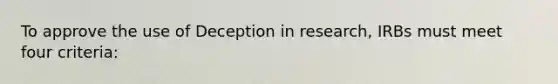 To approve the use of Deception in research, IRBs must meet four criteria: