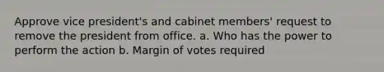 Approve vice president's and cabinet members' request to remove the president from office. a. Who has the power to perform the action b. Margin of votes required