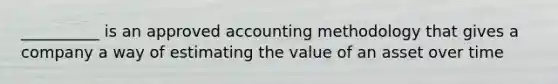 __________ is an approved accounting methodology that gives a company a way of estimating the value of an asset over time