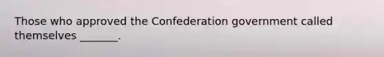 Those who approved the Confederation government called themselves _______.