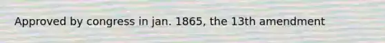 Approved by congress in jan. 1865, the 13th amendment