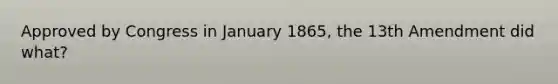 Approved by Congress in January 1865, the 13th Amendment did what?