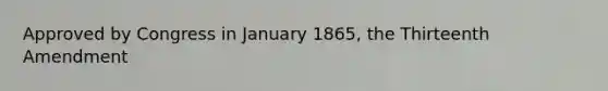 Approved by Congress in January 1865, the Thirteenth Amendment