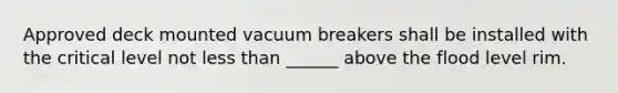Approved deck mounted vacuum breakers shall be installed with the critical level not less than ______ above the flood level rim.
