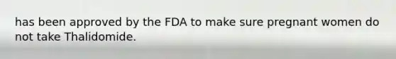 has been approved by the FDA to make sure pregnant women do not take Thalidomide.