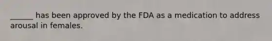 ______ has been approved by the FDA as a medication to address arousal in females.