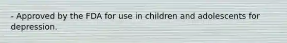 - Approved by the FDA for use in children and adolescents for depression.