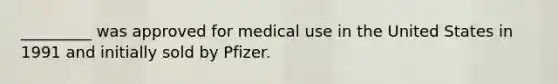 _________ was approved for medical use in the United States in 1991 and initially sold by Pfizer.