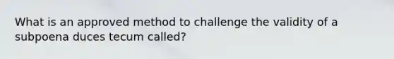 What is an approved method to challenge the validity of a subpoena duces tecum called?