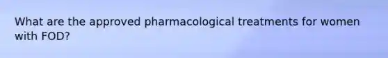 What are the approved pharmacological treatments for women with FOD?