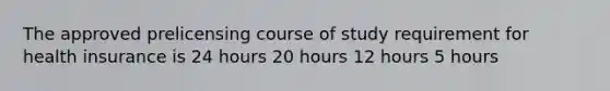 The approved prelicensing course of study requirement for health insurance is 24 hours 20 hours 12 hours 5 hours