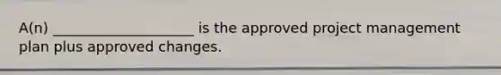 A(n) ____________________ is the approved project management plan plus approved changes.