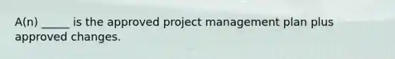 A(n) _____ is the approved project management plan plus approved changes.