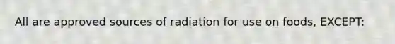 All are approved sources of radiation for use on foods, EXCEPT: