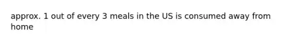 approx. 1 out of every 3 meals in the US is consumed away from home