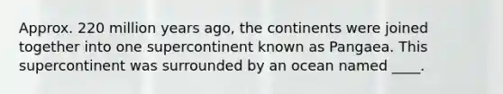 Approx. 220 million years ago, the continents were joined together into one supercontinent known as Pangaea. This supercontinent was surrounded by an ocean named ____.