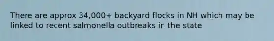 There are approx 34,000+ backyard flocks in NH which may be linked to recent salmonella outbreaks in the state