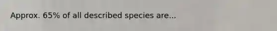 Approx. 65% of all described species are...